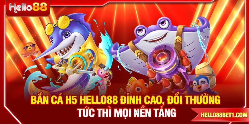 Bắn Cá H5 HELLO88 Đỉnh Cao, Đổi Thưởng Tức Thì Mọi Nền Tảng